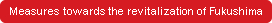Measures towards the revitalization of Fukushima