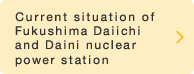 Current situation of Fukushima Daiichi and Daini nuclear power station
