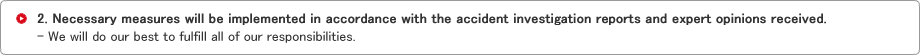 2. Necessary measures will be implemented in accordance with the accident investigation reports and expert opinions received.- We will do our best to fulfill all of our responsibilities.