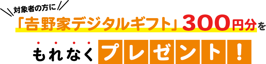 対象者の方に「吉野家デジタルギフト」300円分をもれなくプレゼント!