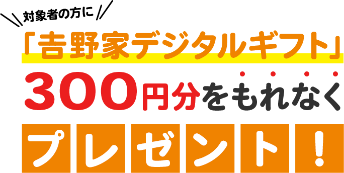 対象者の方に「吉野家デジタルギフト」300円分をもれなくプレゼント!
