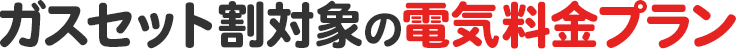 ガスセット割対象の電気料金プラン