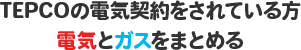 TEPCOの電気契約をされている方電気とガスをまとめる