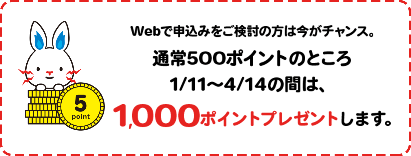 Webで申込みをご検討の方は今がチャンス。通常500ポイントのところ1/11〜4/14の間は、1,000ポイントプレゼントします。