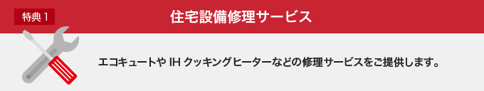 特典１ 住宅設備修理サービス エコキュートやIHクッキングヒーターなどの修理サービスをご提供します。