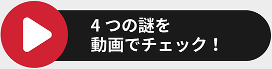 4つの謎を動画でチェック！