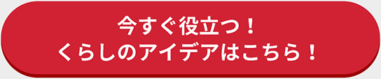 今すぐ役立つ！くらしのアイデアはこちら！