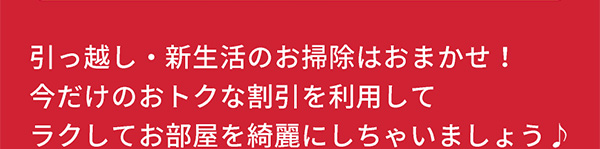 引っ越し・新生活のお掃除はおまかせ！ 今だけのおトクな割引を利用してラクしてお部屋を綺麗にしちゃいましょう♪