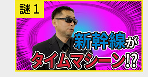 謎1 新幹線がタイムマシーン!?