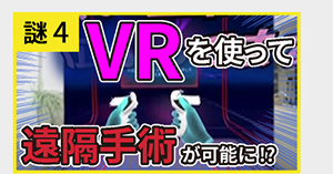 謎4 VRを使って遠隔手術が可能に!?