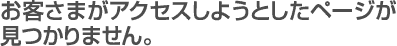 お客さまがアクセスしようとしたページが見つかりません。