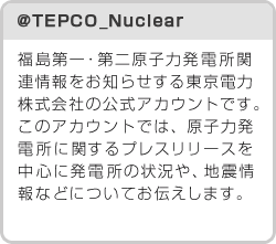 @TEPCO_Nuclear �������E��񌴎q�͔��d���֘A�������m�点���铌���d�͊�����Ђ̌����A�J�E���g�ł��B���̃A�J�E���g�ł́A���q�͊֘A�̃v���X�����[�X�𒆐S�Ɍ��q�͔��d���̏󋵂�A������k���Ƃ���n�k���Ȃǂɂ��Ă��`�����܂��B