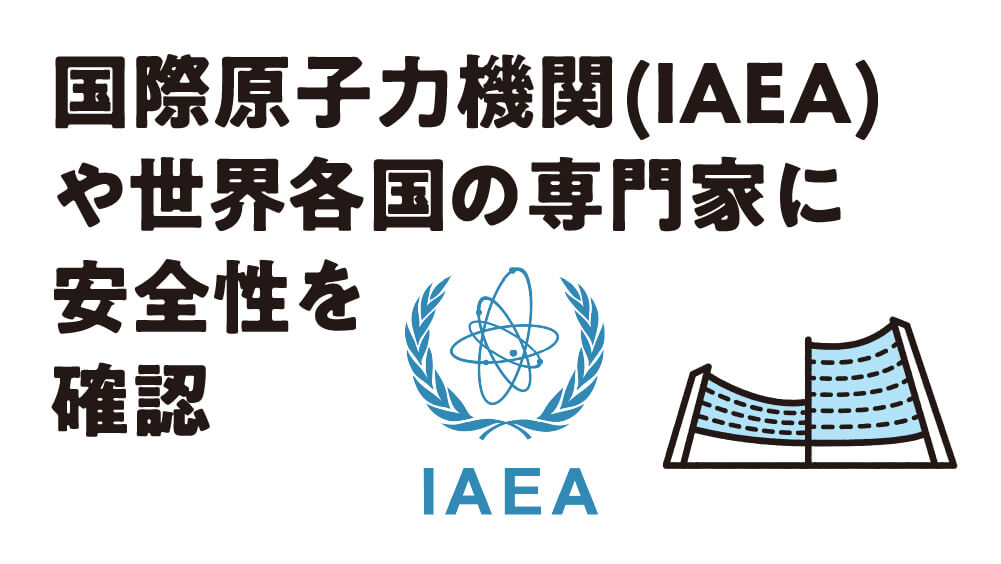 国際原子力機関(IAEA)や世界各国の専門家に安全性を確認