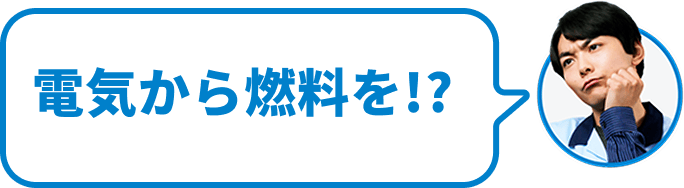 電気から燃料を!?