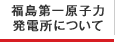 福島第一原子力発電所について