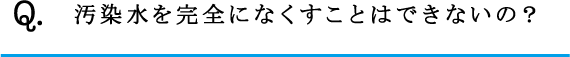 Q.汚染水を完全になくすことはできないの？