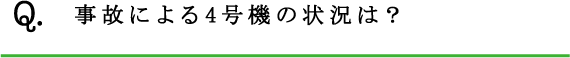 Q.事故による4号機の状況は？