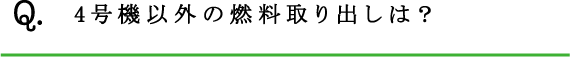 Q.4号機以外の燃料取り出しは？