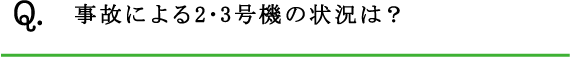 Q.事故による2･3号機の状況は？