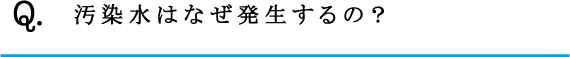 Q.汚染水はなぜ発生するの？