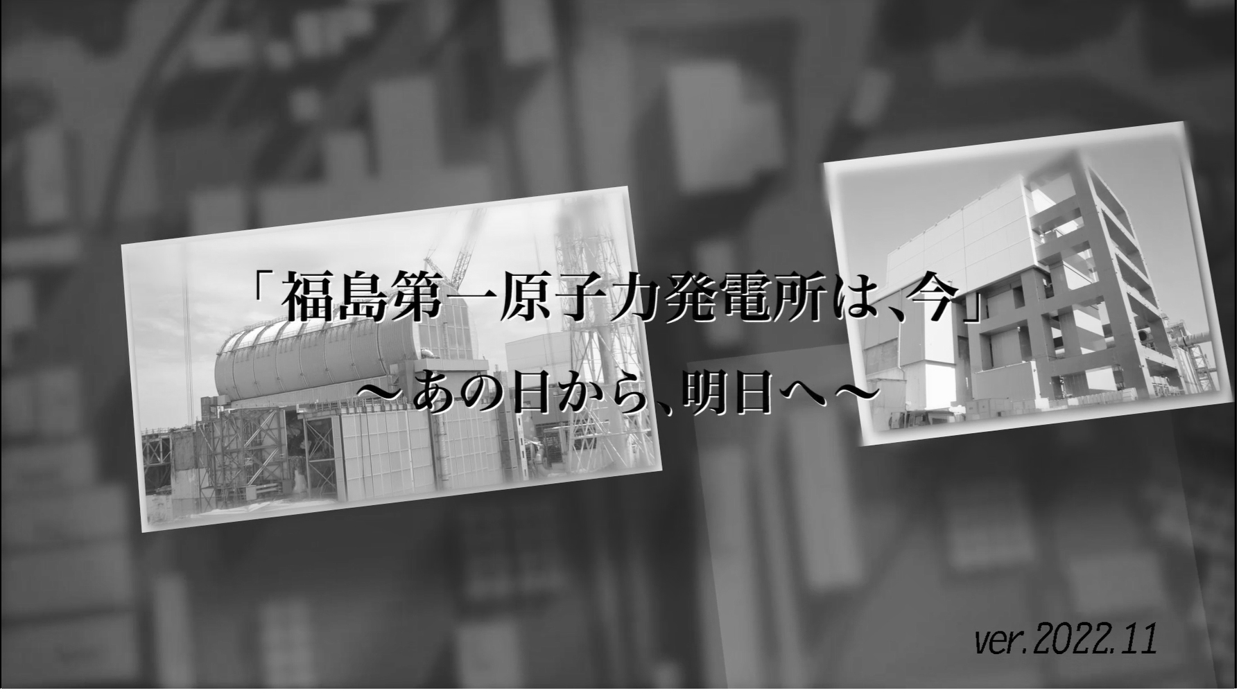 「福島第一原子力発電所は、今」～あの日から、明日へ～(ver.2022.11)