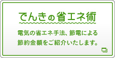 でんきの省エネ術 電気の省エネ手法、節電による節約金額をご紹介いたします。