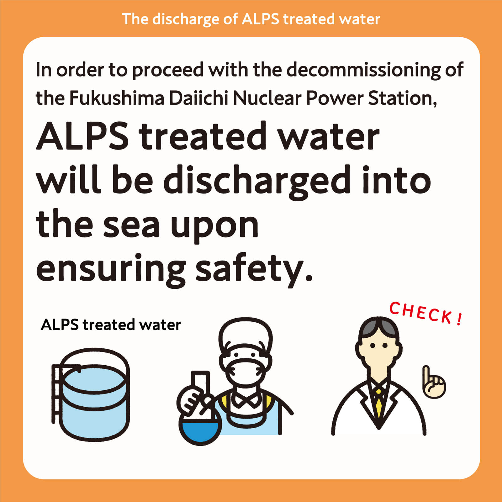 In order to proceed with the decommissioning of the Fukushima Daiichi Nuclear Power Station, ALPS treated water will be discharged into the sea upon ensuring safety.