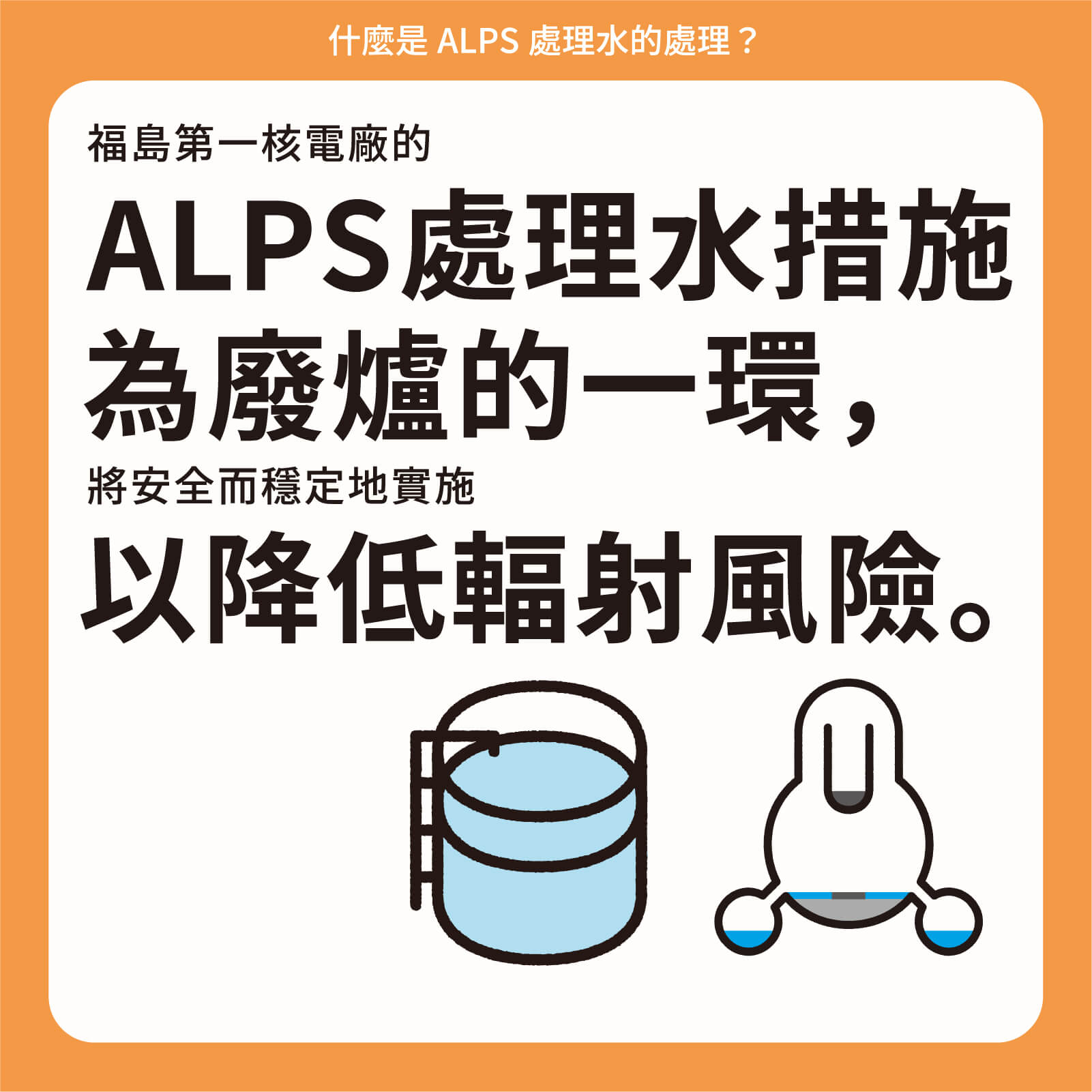 福島第一核電廠的ALPS處理水措施為廢爐的一環，將安全而穩定地實施以降低輻射風險。