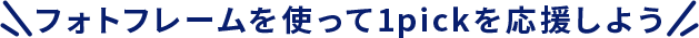 フォトフレームを使って1pickを応援しよう