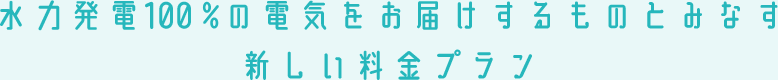 水力発電100%の電気をお届けするものとみなす新しい料金プラン
