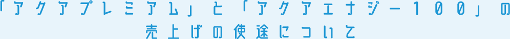 「アクアプレミアム」と「アクアエナジー１００」の売上げの使途について