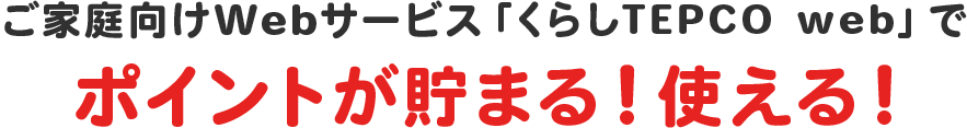 電気料金のお支払いなどで TEPCOの ポイントが貯まる!