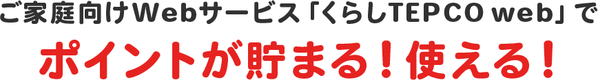 ご家庭向けWebサービス「くらしTEPCOweb」でポイントが貯まる！使える！