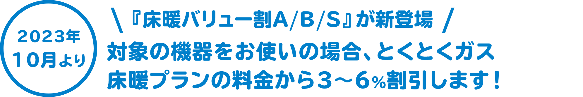 2023年10月より 『床暖バリュー割A/B/S』が新登場 対象の機器をお使いの場合、ガス代が3〜6%お得！