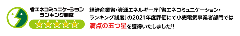 省エネコミュニケーションランキング制度 経済産業省・資源エネルギー庁「省エネコミュニケーション・ランキング制度」の2021年度評価にて小売電気事業者部門では満点の五つ星を獲得いたしました!!