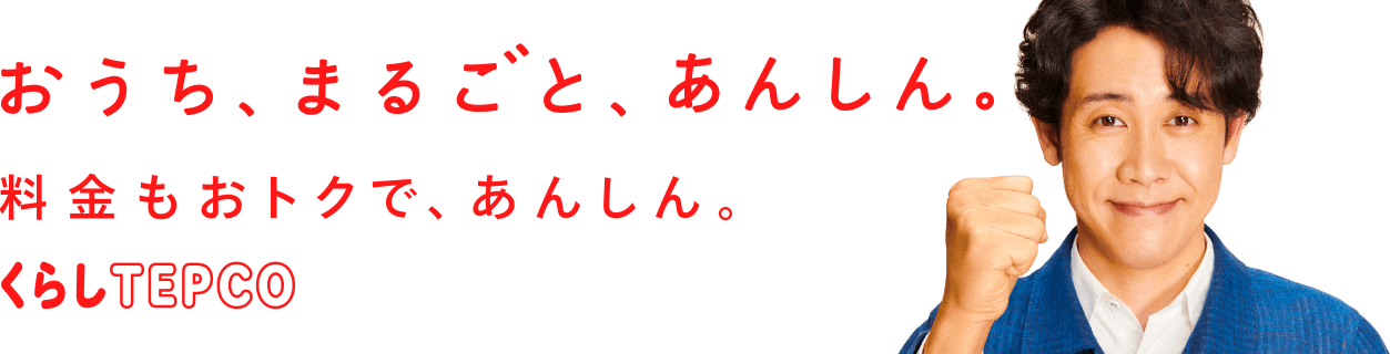 おうち、まるごと、あんしん。料金もおトクで、あんしん。くらしTEPCO