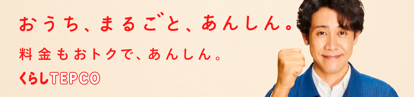 おうち、まるごと、あんしん。料金もおトクで、あんしん。くらしTEPCO