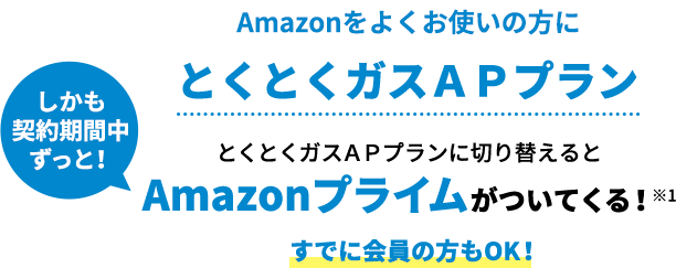 Amazonをよくお使いの方に しかも契約期間中ずっと！ とくとくガスＡＰプラン とくとくガスＡＰプランに切り替えるとAmazonプライムがついてくる！※1すでに会員の方もOK！