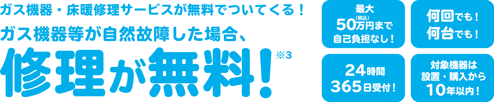 ガス機器・床暖修理サービスが無料でついてくる!ガス機器等が自然故障した場合、修理が無料!※3