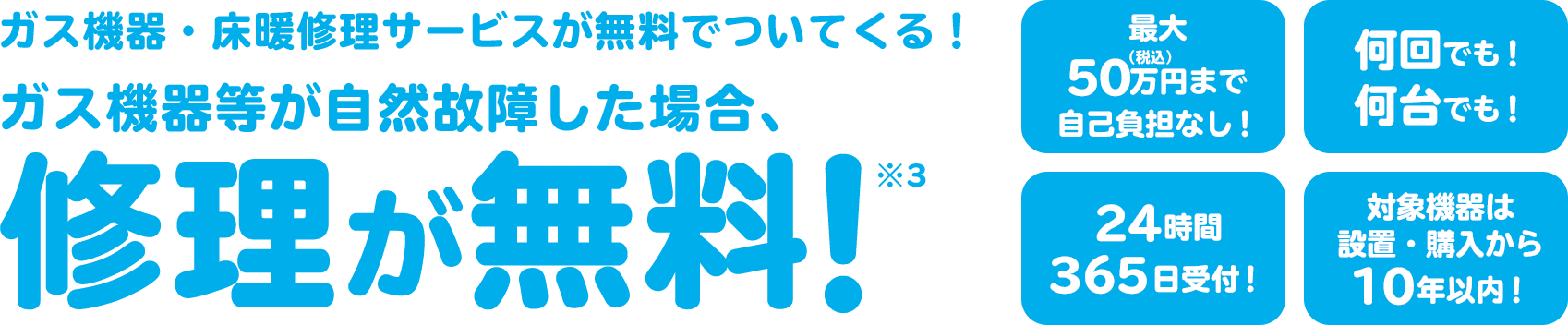 ガス機器・床暖修理サービスが無料でついてくる！ガス機器等が自然故障した場合、修理が無料！※3