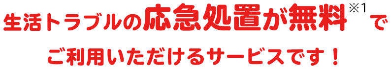 生活トラブルの応急処置が無料※1で ご利用いただけるサービスです!