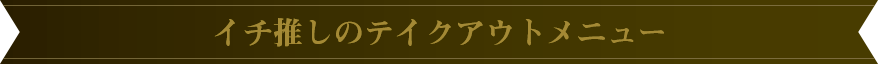 イチ推しのテイクアウトメニュー