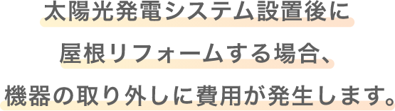 太陽光発電システム設置後に屋根リフォームする場合、機器の取り外しに費用が発生します。