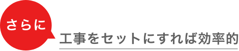 さらに 工事をセットにすれば効率的