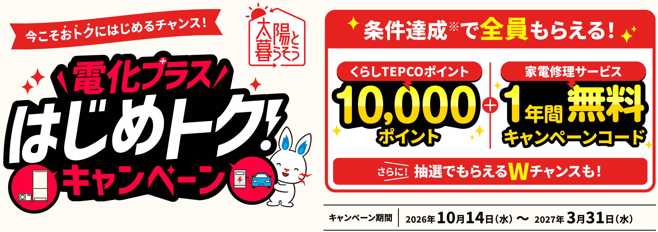 今こそおトクにはじめるチャンス！ 電化プラスはじめトク！キャンペーン 条件達成で全員もらえる！ キャンペーン期間：2026年10月14日（水）〜2027年3月31日（水）