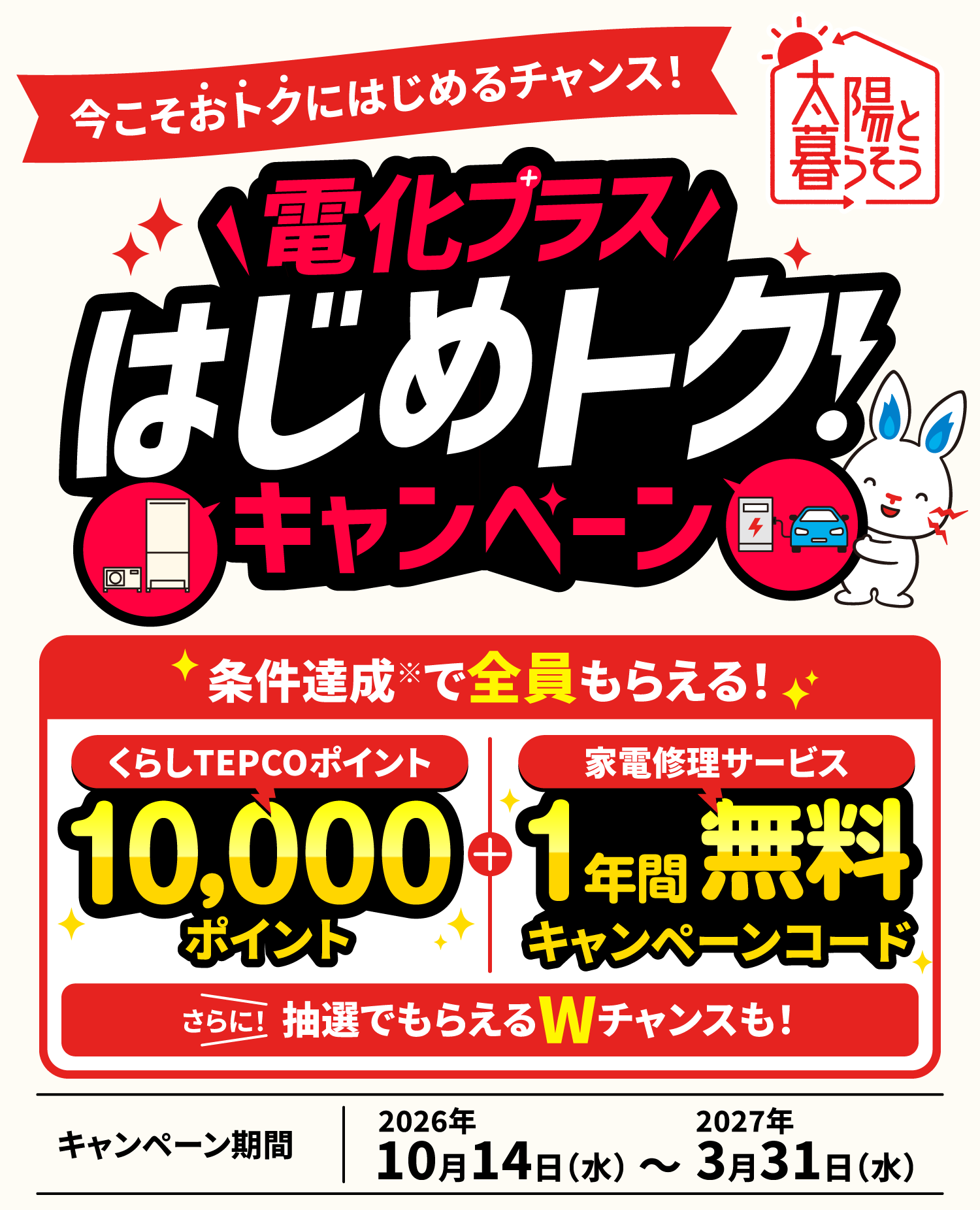 今こそおトクにはじめるチャンス！ 電化プラスはじめトク！キャンペーン 条件達成で全員もらえる！ キャンペーン期間：2026年10月14日（水）〜2027年3月31日（水）