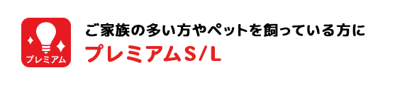 ご家族の多い方やペットを飼っている方にプレミアムS/L