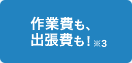 作業費も、出張費も！※3