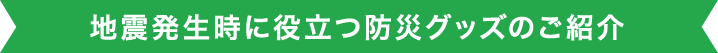 地震発生時に役立つ防災グッズのご紹介