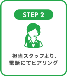 STEP2 担当スタッフより、電話にてヒアリング